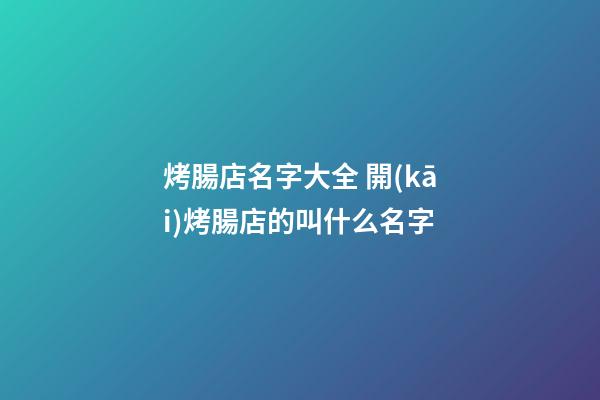 烤腸店名字大全 開(kāi)烤腸店的叫什么名字-第1張-店鋪起名-玄機(jī)派